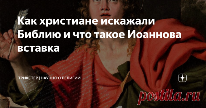 Как христиане искажали Библию и что такое Иоаннова вставка Есть идея, что Библию тысячу раз переписывали, а под переписыванием понимается искажение оригинального текста. Это не совсем так, но доля правды в этом есть. Библию действительно дополняли и слегка изменяли. Об этом свидетельствуют самые ранние библейские рукописи, которые датируются от 2 века н.э. В данной статье я расскажу об одном существенном отрывке, который известен как 