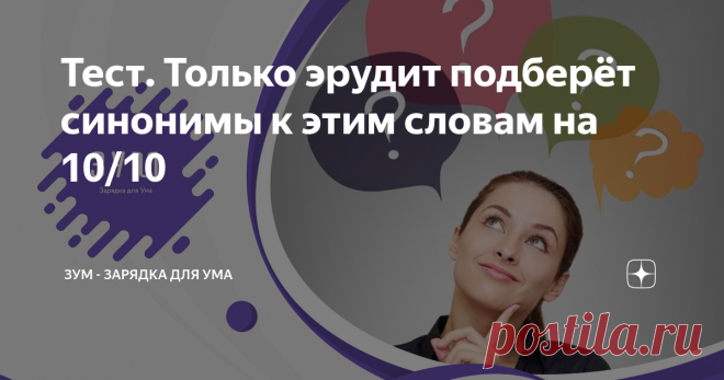 Тест. Только эрудит подберёт синонимы к этим словам на 10/10 Здравствуйте, уважаемые читатели и подписчики! Мы с Вами уже знаем, что чем выше уровень интеллекта человека, тем больше его словарный запас. Давайте пройдём тест и проверим, насколько высок уровень Вашего интеллекта?
Ваша задача - правильно подобрать синонимы к 10 словам. Предупреждаем, что набрать максимальный балл сможет только настоящий эрудит.
Если всё же Вы это сделаете, то можем