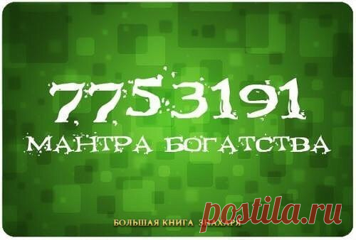 Мантра богатства
Сохраняйте себе!

7753191 - это особая мантра, которая пришла к нам от тибетских монахов. Мантра помогает привлечь в жизнь деньги и другие мате­риальные блага. Ее нужно читать в течение 7 дней по 7 раз. Произносится она так: «Семь, семь, пять, три, один, девять, один».

Также, чтобы привлечь в жизнь благосостояние, существует такой ритуал. На маленьком клочке бумаги напишите 7753191. Потом закопайте эту записку в гор­шок с землей, сказав 3 раза: «Земля бог...