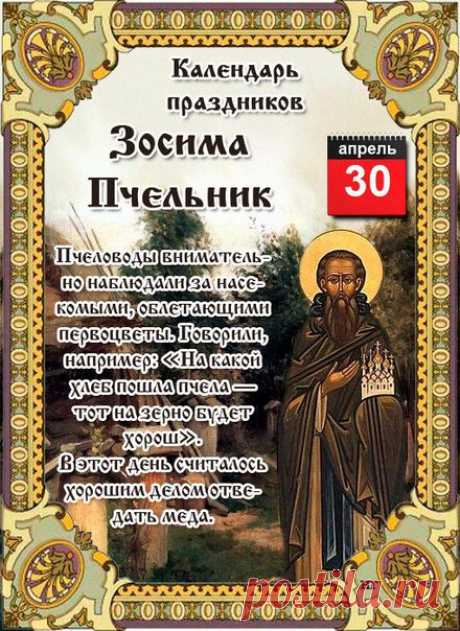 30 апреля  отмечается Зосима Пчельник. Зосимой праздник назван в честь святого Зосимы   Однажды Зосима и  св.Савватий совершили путешествие в Афон, а на обратном пути привезли домой пчелиную матку, положив таким образом начало пчеловодческой деятельности на Руси. С тех пор святых считают покровителями пчелиного роя. Оттого в народе и назвали день – Зосима Пчельник.
На Зосиму Пчельни