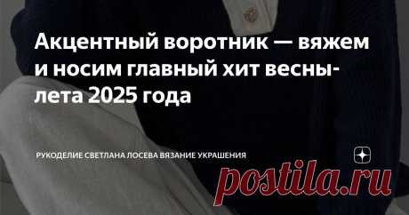 Акцентный воротник — вяжем и носим главный хит весны-лета 2025 года Статья автора «Рукоделие Светлана Лосева Вязание Украшения» в Дзене ✍: Воротники — это маленькие детали, способные преобразить образ и сделать его неповторимым.