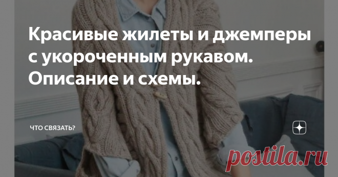 Красивые жилеты и джемперы с укороченным рукавом. Описание и схемы. Зимних теплых вещей уже навязалась, и теперь хочется поискать интересные модельки, которые пригодятся к менее холодному сезону начала весны, а также для летних дней в моменты легкой прохлады.
Я люблю полистать старые журналы, в которых всегда можно найти модели с интересными узорами, красиво и необычно оформленными резинками рукавов и по низу изделия, а также с красивым оформлением выреза