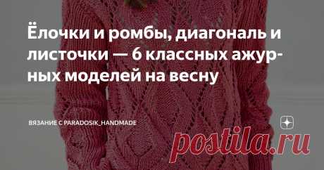 Ёлочки и ромбы, диагональ и листочки — 6 классных ажурных моделей на весну Статья автора «Вязание с Paradosik_Handmade» в Дзене ✍: Сколько я уже красивых узоров перевидала... но нет им ни конца ни края! И всё хочется связать! Моя копилка уже ломится от идей.