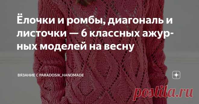 Ёлочки и ромбы, диагональ и листочки — 6 классных ажурных моделей на весну Статья автора «Вязание с Paradosik_Handmade» в Дзене ✍: Сколько я уже красивых узоров перевидала... но нет им ни конца ни края! И всё хочется связать! Моя копилка уже ломится от идей.