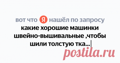 какие хорошие машинки швейно-вышивальные ,чтобы шили толстую ткань тоже Найдётся всё