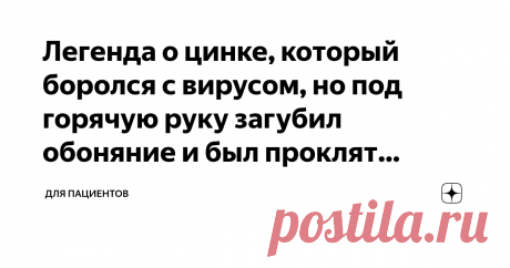 Легенда о цинке, который боролся с вирусом, но под горячую руку загубил обоняние и был проклят навеки Было время, когда цинк боролся с вирусами, вызывающими простуду. Он вцеплялся в рецепторы вируса, и тот метался как слепой циклоп, не замечая своих жертв.
А еще цинк умел так ошпарить тройничный нерв в носу, что тот вырубался и спал всю дорогу. От этого сразу становилось меньше соплей и чихания.
Вот поэтому в стародавние времена простуда возникала реже, а если и возникала, то быстрее проходила.