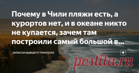 Почему в Чили пляжи есть, а курортов нет, и в океане никто не купается, зачем там построили самый большой в мире бассейн Казалось бы, имея столь протяженную береговую линию, можно было построить в Чили один сплошной курорт с чередой отелей, с развитой туристической инфраструктурой. Почему этого нет? Точнее, курорты есть, однако их количество можно по пальцам пересчитать, но туристы в океане не купаются. Удивительная страна Чили Чили омывают два океана: Тихий и на юге у мыс...