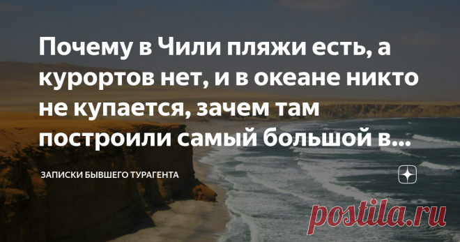 Почему в Чили пляжи есть, а курортов нет, и в океане никто не купается, зачем там построили самый большой в мире бассейн Казалось бы, имея столь протяженную береговую линию, можно было построить в Чили один сплошной курорт с чередой отелей, с развитой туристической инфраструктурой. Почему этого нет? Точнее, курорты есть, однако их количество можно по пальцам пересчитать, но туристы в океане не купаются. Удивительная страна Чили Чили омывают два океана: Тихий и на юге у мыс...
