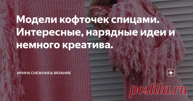 Модели кофточек спицами. Интересные, нарядные идеи и немного креатива. Как же хорошо, когда есть под рукой то, чем можно вдохновиться и на крыльях вязать вязать и мечтать о следующей красивой кофточке.
Здравствуйте девочки рукодельницы и мастерицы. Сегодня подборка состоит из несколько частей. Пишу об этом лишь потому, вдруг кому-то из вас не захочется читать мои небольшие кусочки биографии и 