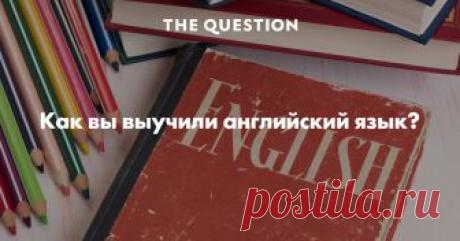 Как вы выучили английский язык?