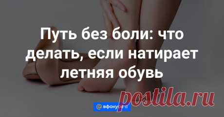Путь без боли: что делать, если натирает летняя обувь Облегчаем боль от хождения на каблуках и предупреждаем натирание обувью.