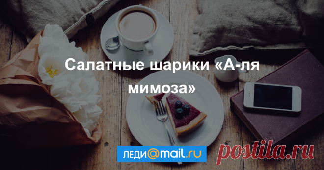 Салатные шарики «А-ля мимоза» - пошаговый рецепт с фото - как приготовить, ингредиенты, состав, время приготовления - Леди Mail.Ru Салатные шарики «А-ля мимоза» - пошаговый рецепт с фото: Представленные салатные шарики по вкусу очень напоминают салат «Мимоза», т.к. ингредиенты практически идентичны... - Леди Mail.Ru