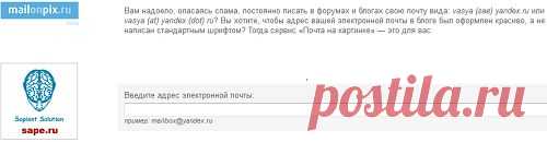 В инете немало «фишек» для сбора почтовых адресов с сайтов, блогов и т.д. Спец.пр-мы в миг соберут открытые адреса и потом- ждите поток инфо на вашу почту.Этот сервис,может преобразовать ваш e-mail из текста в графическое изображение (картинку), чтобы человек смог прочитать ваш адрес, а программа — нет. Логотипов почтовых сервисов у них много.