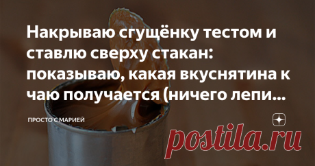 Накрываю сгущёнку тестом и ставлю сверху стакан: показываю, какая вкуснятина к чаю получается (ничего лепить не нужно)