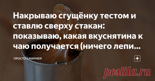 Накрываю сгущёнку тестом и ставлю сверху стакан: показываю, какая вкуснятина к чаю получается (ничего лепить не нужно)