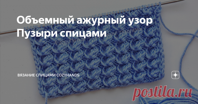 Объемный ажурный узор Пузыри спицами Красивый необычный узор в виде пузырьков. Узор отлично подойдет для вязания свитера, кардигана, жилетки, весенней легкой шапки,  повязки на голову, снуда.
Узор спицами Пузыри
Раппорт узора состоит из 5 петель в ширину и 4 рядов в высоту.
Сколько петель набрать?