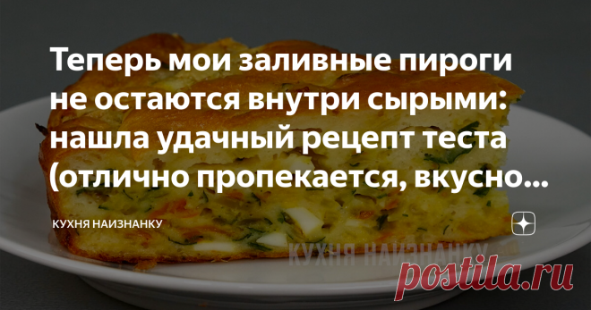 Теперь мои заливные пироги не остаются внутри сырыми: нашла удачный рецепт теста (отлично пропекается, вкусно и нежирно) И рецепт простой. Полчаса - и пирог на столе!