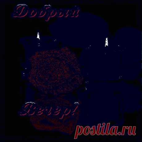 Добрый вечер, дорогой мой друг!