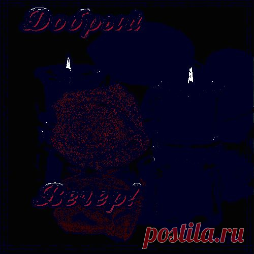 Добрый вечер, дорогой мой друг!