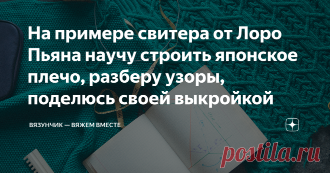 На примере свитера от Лоро Пьяна научу строить японское плечо, разберу узоры, поделюсь своей выкройкой Сегодня будет очень большая и насыщенная информацией статья по свитеру от Лоро Пьяна. Расскажу, как построить необычное японское плечо, покажу свою выкройку передней части со всеми размерами, затрону спинку и неуловимый узор. А еще в процессе отвечу на ваши вопросы. Знаю, что очень много людей вяжет свитер от Лоро Пьяна вместе со мной, поэтому постараюсь рассказать о своё...
