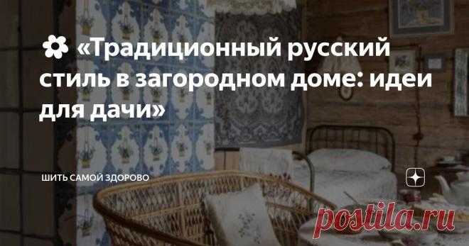 🌼 «Традиционный русский стиль в загородном доме: идеи для дачи» Статья автора «Шить самой здорово» в Дзене ✍: Дача – это место отдыха и единения с природой.