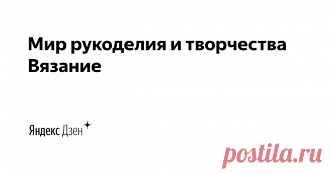 Мир рукоделия и творчества Вязание | Яндекс Дзен Здравствуйте, дорогие друзья, гости и подписчики канала 
