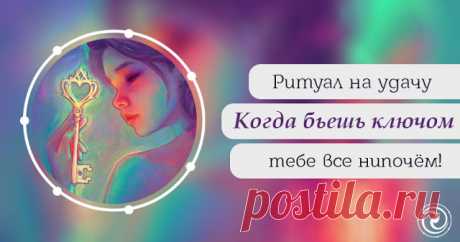 Ритуал на удачу &quot;Когда бьешь ключом – тебе все нипочём!&quot; 

Если у Вас в жизни в ближайшее время намечается какое-то очень особое событие, например, через неделю Вы сдаете важный экзамен или начинаете свой собственный бизнес, то Вам очень пригодится этот рит…