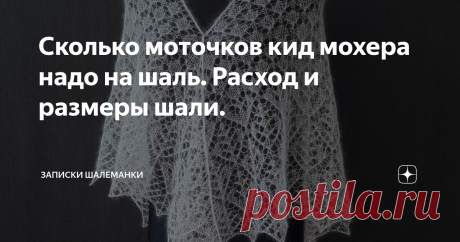 Сколько моточков кид мохера надо на шаль. Расход и размеры шали. Привет. Если вы еще никогда не вязали шаль из кид мохера, то эта статья для Вас! Как и моя другая, где я пишу про выбор этой пряжи.
А в этой хочу рассмотреть такой важный вопрос, как расход.
Для начала определимся, что вяжем мы из моточного кид мохера, вес мотка которой 25 грамм. Метраж около 200 м на 25 грамм.
И еще один важный момент, я не вяжу рыбацкие сети. Мои спицы это 3,5 номер. Плотность