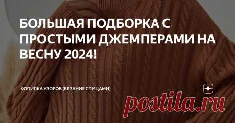 БОЛЬШАЯ ПОДБОРКА С ПРОСТЫМИ ДЖЕМПЕРАМИ НА ВЕСНУ 2024! Статья автора «Копилка узоров (Вязание спицами)» в Дзене ✍: Добрый день!