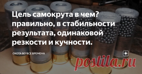 Цель самокрута в чем? правильно, в стабильности результата, одинаковой резкости и кучности. Всем доброго дня и ночи, вы на канале Охота во все времена. Сегодня мнение читателя Дзена про самокрут. Очень правильное и будет полезное для многих.
Правильно, в стабильности результата, одинаковой резкости и кучности (если пуля) и равномерной осыпи (если дробь). ведь почему мажет хороший охотник из хорошего ружья? правильно, из-за плохого боеприпаса.
А тем, что выдает отличающиеся от заявленных
