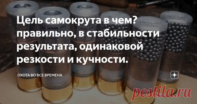Цель самокрута в чем? правильно, в стабильности результата, одинаковой резкости и кучности. Всем доброго дня и ночи, вы на канале Охота во все времена. Сегодня мнение читателя Дзена про самокрут. Очень правильное и будет полезное для многих.
Правильно, в стабильности результата, одинаковой резкости и кучности (если пуля) и равномерной осыпи (если дробь). ведь почему мажет хороший охотник из хорошего ружья? правильно, из-за плохого боеприпаса.
А тем, что выдает отличающиеся от заявленных