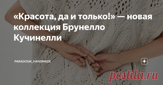«Красота, да и только!» — новая коллекция Брунелло Кучинелли Попалась мне на глаза новая коллекция Брунелло Кучинелли. Всё, как обычно у этого роскошного бренда: шик, блеск, красота! То бишь обилие пайеток, красивых ажурных узоров, неожиданных решений и, конечно же, стильных и новаторских идей. Предлагаю в очередной раз вдохновиться этим прекрасным итальянским брендом, по праву считающимся королём трикотажа. Коллекция Брунелло Кучинелли: мохер, пайетки и объёмный оверсайз ...