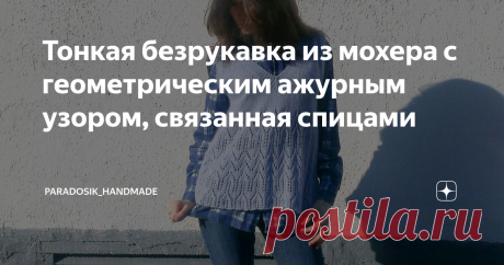 Тонкая безрукавка из мохера с геометрическим ажурным узором, связанная спицами Ну всё, с летними моделями покончено? Пора готовиться к зиме? На самом деле, нет — у меня в закромах ещё осталось пару летних моделей, но их я покажу попозже.  На улице ещё тепло и впереди нас ждёт бабье лето (надеюсь, оно будет тёплым и сухим), но пусть это не помешает нам начать подготовку к прохладной осени и запастись чем-нибудь милым и согревающим.
В прошлой статье я рассказывала о моём любим
