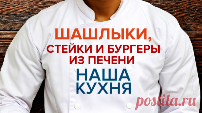 Наша Кухня. Шашлыки, стейки и бургеры из печени