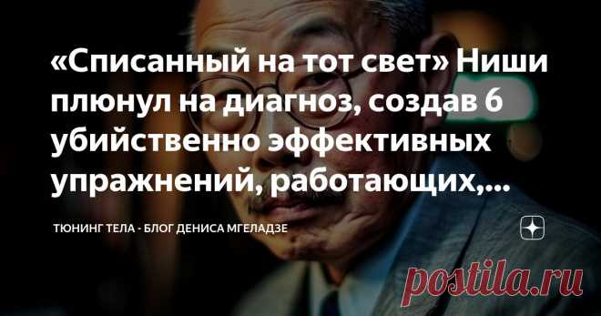 «Списанный на тот свет» Ниши плюнул на диагноз, создав 6 убийственно эффективных упражнений, работающих, даже когда у врачей опускаются руки Статья автора «Тюнинг тела - блог Дениса Мгеладзе» в Дзене ✍: Кацудзо Ниши получил смертельный диагноз ещё в детстве. Врачи сказали, что жить ему осталось максимум двадцать лет.