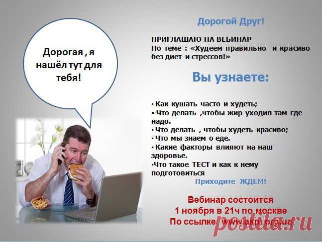 Дорогой Друг!

ПРИГЛАШАЮ НА ВЕБИНАР
По теме : «Худеем правильно  и красиво 
без диет и стрессов!»

Вы узнаете:
Как кушать часто и худеть;
Что делать ,чтобы жир уходил там где надо.
Что делать , чтобы худеть красиво;
Что мы знаем о еде.
Какие факторы влияют на наш здоровье.
Что такое ТЕСТ и как к нему подготовиться

Приходите  ЖДЕМ!

Вебинар состоится 1 ноября в 21ч по москве
По ссылке  www.akpi.org.ua