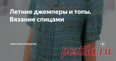 Летние джемперы и топы. Вязание спицами 10 моделей для  лета и творческого вдохновения! Модель №1. Оригинальное сочетание трех узоров. Интересный способ убавления петель. Гармоничное цветовое сочетание  в секционной пряже.  Все детали вяжутся по отдельности снизу вверх. Затем спинка, перед и рукава объединяются и вяжется круглая кокетка. листайте: Модель №2 Топ для жаркой погоды. Нужно связать два усеченных квадрата. Вязание из центра. листайте: Модель №3 Вязать просто. Ор...