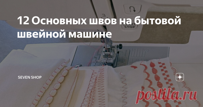 12 Основных швов на бытовой швейной машине Статья автора «Seven Shop» в Дзене ✍: Сегодня мы поговорим о самых распространенных и нужных, на наш взгляд, видах машинных швов.