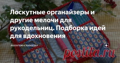 Лоскутные органайзеры и другие мелочи для рукодельниц. Подборка идей для вдохновения