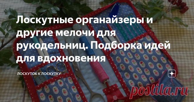 Лоскутные органайзеры и другие мелочи для рукодельниц. Подборка идей для вдохновения
