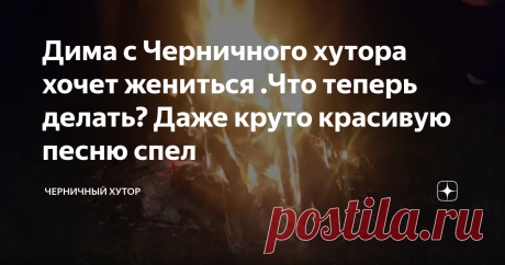 Дима с Черничного хутора хочет жениться .Что теперь делать? Даже круто красивую песню спел Романтический вечер на Черничном хуторе навеял на хозяина Дмитрия ностальгию. Он решил жениться повторно.
Романтический вечер на Черничном хуторе
Более того он решил спеть и спел красивую лирическую песню для своей возлюбленной.
Как он предложил руку и сердце своей избраннице и спел песню  смотрите в данном видео.