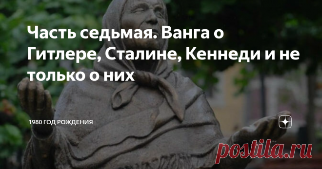 Часть седьмая. Ванга о Гитлере, Сталине, Кеннеди и не только о них Наблюдавший за Вангой болгарский ученый Георгий Лозанов отметил  более 7000 случаев ее сбывшихся предсказаний.
А это составляет порядка 80% и далеко выходит за границы случайных совпадений.
Сегодня поговорим о встрече Ванги с Гитлером.
1. О Гитлере