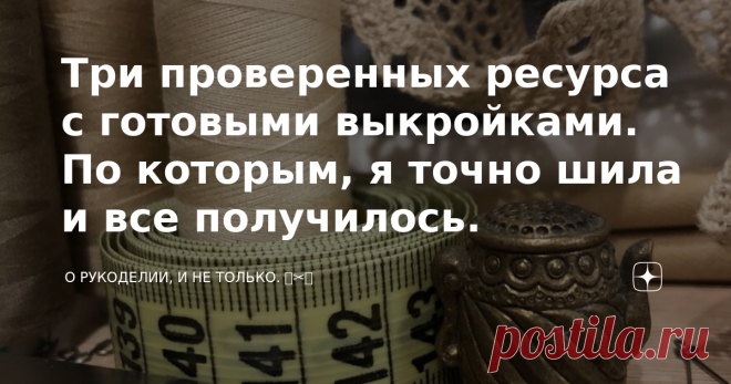 Три проверенных ресурса с готовыми выкройками. По которым, я точно шила и все получилось. Добрый день!   В настоящее время многие отказываются самостоятельно заниматься построением выкроек. Я тоже подумала зачем изобретать велосипед, если могу взять готовую выкройку, подогнать под нужный мне размер. 
  Пересмотрев множество сайтов с готовыми выкройками, выбрала для себя пока три.  Первое мое знакомство началось со скачивания бесплатной выкройки на сайте шкатулка.   Не пере...