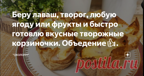 Беру лаваш, творог, любую ягоду или фрукты и быстро готовлю вкусные творожные корзиночки. Объедение👍.