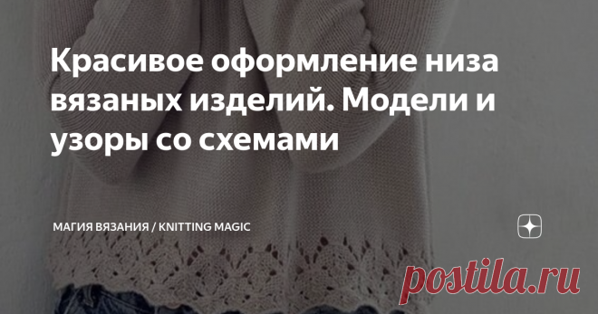 Красивое оформление низа вязаных изделий. Модели и узоры со схемами  Помимо обычных резинок, фигурных резинок, которые уже включают в себя узоры, можно связать по низу джемпера, жакета, топа красивую кайму. Она не только украсит ваше творение, но и придаст ему законченный вид. 
Согласитесь, что вещь, связанная только простой лицевой гладью, выглядит скучновато. Нет, если пряжа красивая и связано аккуратно, смотреться будет прилично. Но, все же,  ажурная кайма или кайма с р...