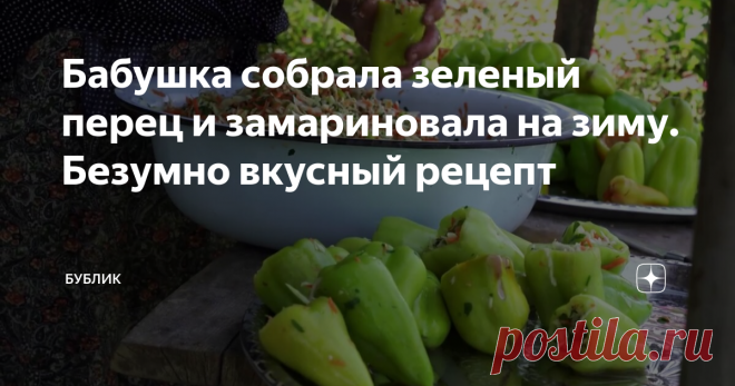 Бабушка собрала зеленый перец и замариновала на зиму. Безумно вкусный рецепт