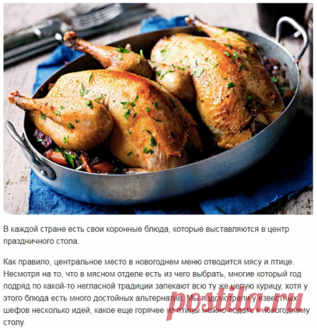 Самые вкусные блюда из птицы для новогоднего меню! 

В каждой стране есть свои коронные блюда, которые выставляются в центр праздничного стола. 

Как правило, центральное место в новогоднем меню отводится мясу и птице. Несмотря на то, что в мясном отделе есть из чего выбрать, многие который год подряд по какой-то негласной традиции запекают всю ту же целую курицу, хотя у этого блюда есть много достойных альтернатив. Мы подсмотрели у известных шефов несколько идей, какое ещ...