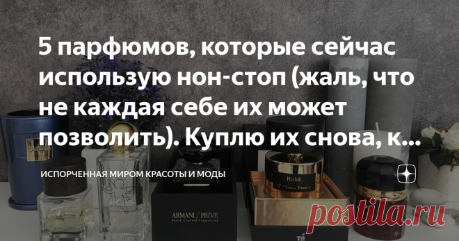 5 парфюмов, которые сейчас использую нон-стоп (жаль, что не каждая себе их может позволить). Куплю их снова, как закончатся Сегодня в статье хочу поделиться с вами новыми ароматами, которые с недавних пор, являются моими фаворитами.   Для читателей, которые впервые на моем канале хочу сказать, что я коллекционер-любитель парфюмов. В моем бьюти-гардеробе их немало. Некоторые попадают туда один раз, а с некоторыми я не расстаюсь много лет. В предыдущих статьях я о некоторых ...