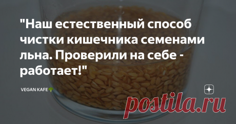 "Наш естественный способ чистки кишечника семенами льна. Проверили на себе - работает!" Комплекс мер очень простой и требует минимум затрат по времени. Зато польза максимальная и метод натуральный.