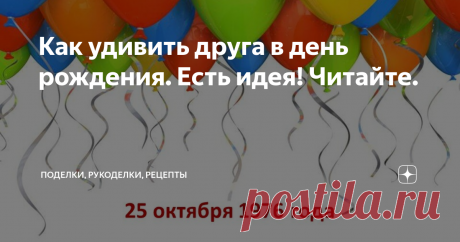 Как удивить друга в день рождения. Есть идея! Читайте. Вы приглашены на день рождения и не знаете, как порадовать и удивить именинника, тогда эта статья для вас. 
Ведь так хочется красиво и оригинально поздравить друга или родственника. Я для себя нашла выход - сделать шуточную презентацию.